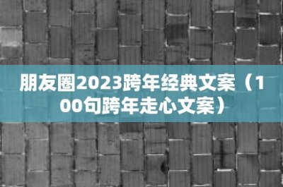 ​朋友圈2023跨年经典文案（100句跨年走心文案）