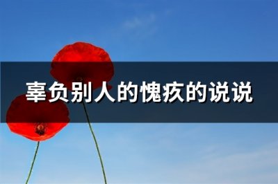 ​辜负别人的愧疚的说说(实用84句)