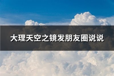 ​大理天空之镜发朋友圈说说(优选81句)