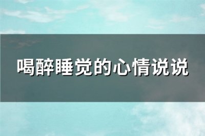 ​喝醉睡觉的心情说说(实用89句)